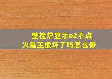 壁挂炉显示e2不点火是主板坏了吗怎么修