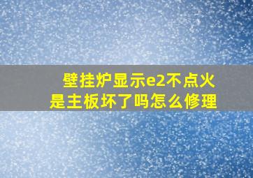 壁挂炉显示e2不点火是主板坏了吗怎么修理