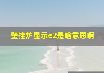 壁挂炉显示e2是啥意思啊