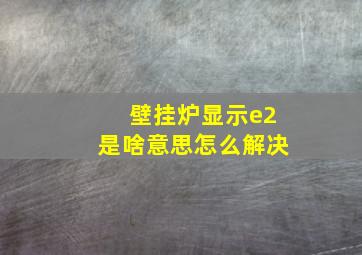 壁挂炉显示e2是啥意思怎么解决