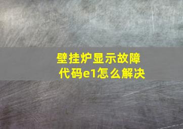 壁挂炉显示故障代码e1怎么解决