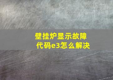 壁挂炉显示故障代码e3怎么解决