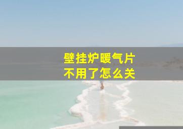 壁挂炉暖气片不用了怎么关