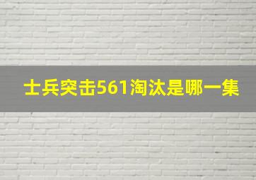 士兵突击561淘汰是哪一集