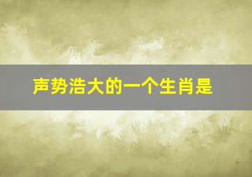 声势浩大的一个生肖是