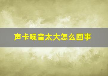 声卡噪音太大怎么回事