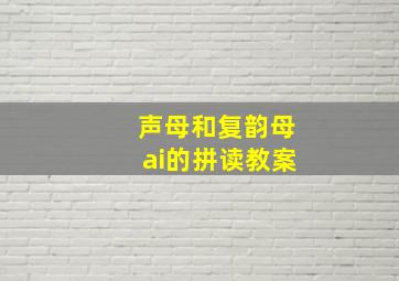 声母和复韵母ai的拼读教案