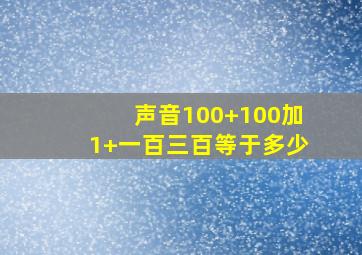 声音100+100加1+一百三百等于多少