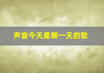 声音今天是哪一天的歌