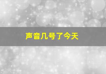 声音几号了今天