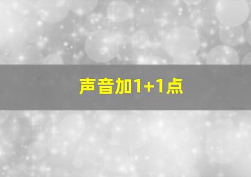 声音加1+1点