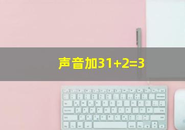 声音加31+2=3