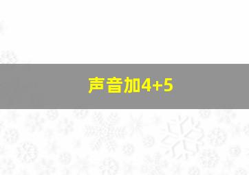 声音加4+5