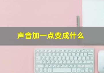 声音加一点变成什么