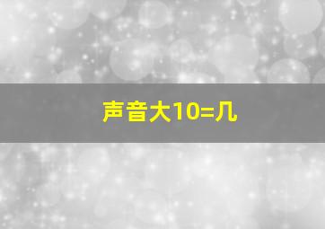 声音大10=几