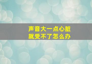 声音大一点心脏就受不了怎么办