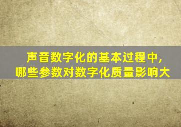 声音数字化的基本过程中,哪些参数对数字化质量影响大