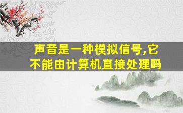 声音是一种模拟信号,它不能由计算机直接处理吗