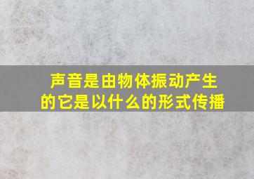 声音是由物体振动产生的它是以什么的形式传播