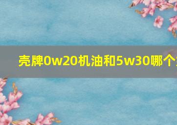 壳牌0w20机油和5w30哪个好