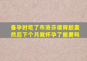 备孕时吃了布洛芬缓释胶囊然后下个月就怀孕了能要吗