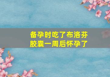 备孕时吃了布洛芬胶囊一周后怀孕了