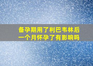 备孕期用了利巴韦林后一个月怀孕了有影响吗