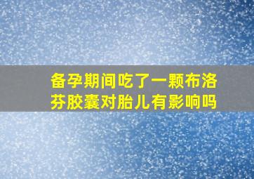 备孕期间吃了一颗布洛芬胶囊对胎儿有影响吗