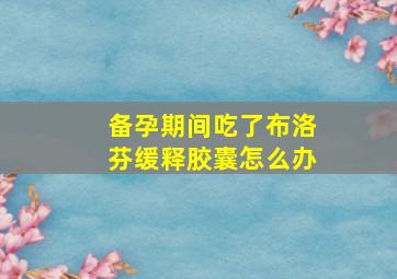 备孕期间吃了布洛芬缓释胶囊怎么办