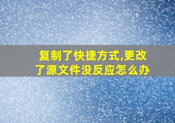 复制了快捷方式,更改了源文件没反应怎么办