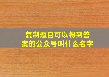 复制题目可以得到答案的公众号叫什么名字