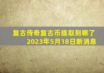 复古传奇复古币提取到哪了2023年5月18日新消息