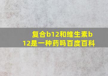 复合b12和维生素b12是一种药吗百度百科