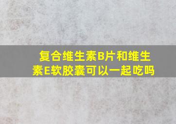 复合维生素B片和维生素E软胶囊可以一起吃吗