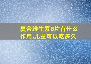 复合维生素B片有什么作用,儿童可以吃多久