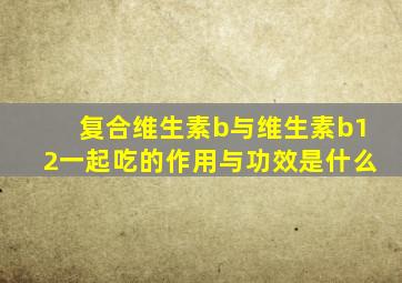 复合维生素b与维生素b12一起吃的作用与功效是什么