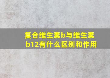 复合维生素b与维生素b12有什么区别和作用