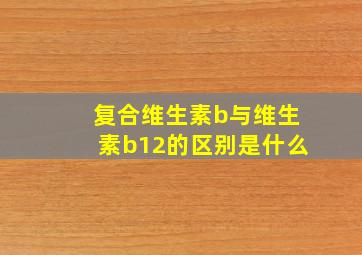 复合维生素b与维生素b12的区别是什么