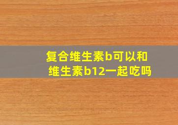 复合维生素b可以和维生素b12一起吃吗