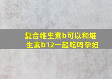 复合维生素b可以和维生素b12一起吃吗孕妇