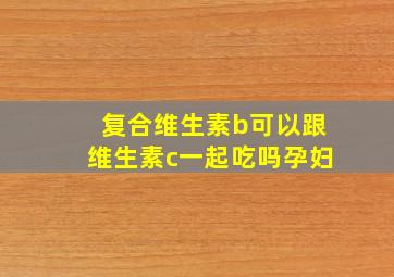 复合维生素b可以跟维生素c一起吃吗孕妇