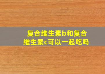 复合维生素b和复合维生素c可以一起吃吗