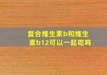 复合维生素b和维生素b12可以一起吃吗