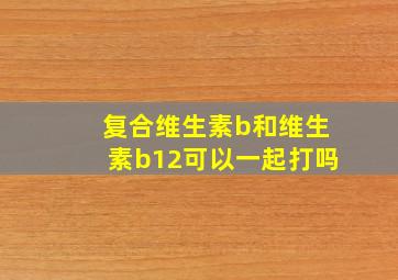 复合维生素b和维生素b12可以一起打吗