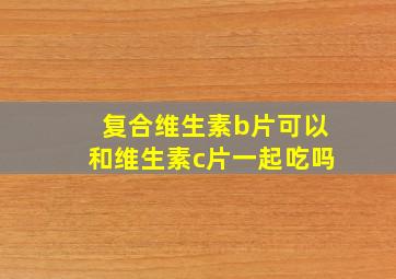 复合维生素b片可以和维生素c片一起吃吗