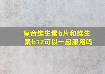 复合维生素b片和维生素b12可以一起服用吗