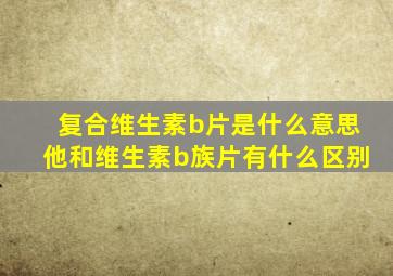 复合维生素b片是什么意思他和维生素b族片有什么区别