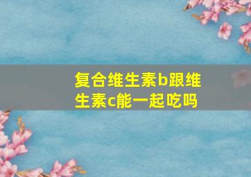 复合维生素b跟维生素c能一起吃吗