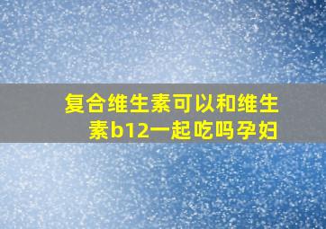 复合维生素可以和维生素b12一起吃吗孕妇