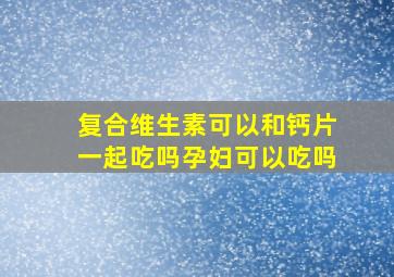 复合维生素可以和钙片一起吃吗孕妇可以吃吗